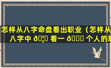 怎样从八字命盘看出职业（怎样从八字中 🦈 看一 🐘 个人的职业方向呢）